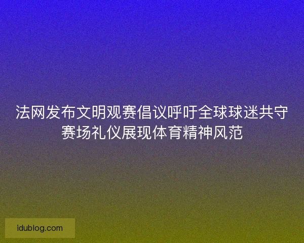 法网发布文明观赛倡议呼吁全球球迷共守赛场礼仪展现体育精神风范