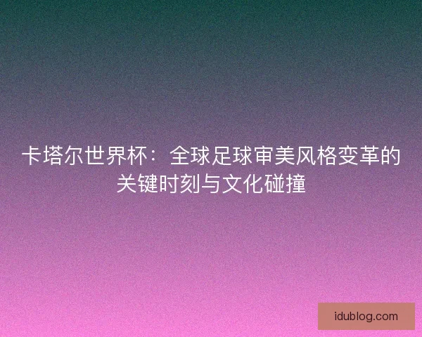 卡塔尔世界杯：全球足球审美风格变革的关键时刻与文化碰撞